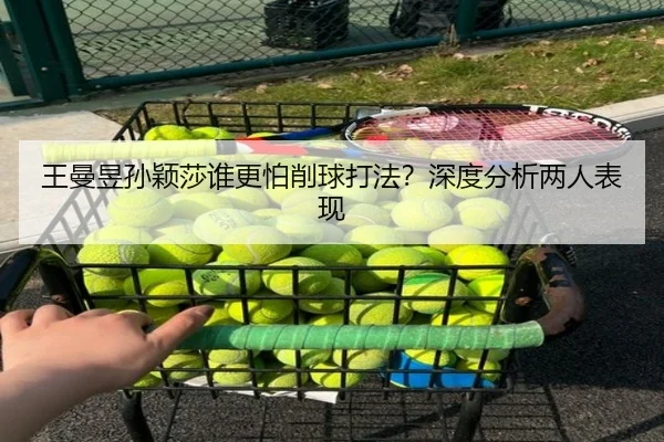 王曼昱孙颖莎谁更怕削球打法？深度分析两人表现