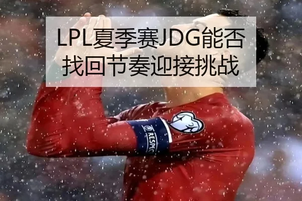 LPL夏季赛JDG能否找回节奏迎接挑战